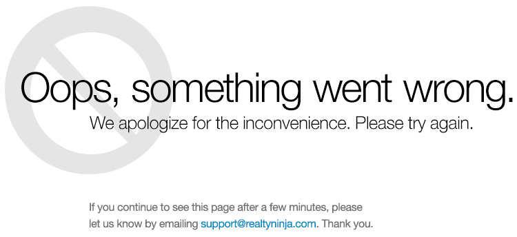 Oops, something went wrong. We apologize for the inconvenience. Please try again. If you continue to see this page after a few minutes please
let us know by emailing support@realtyninja.com. Thank you.